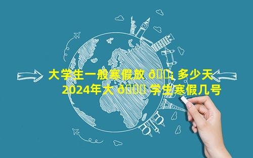 大学生一般寒假放 🐡 多少天 2024年大 🕊 学生寒假几号开始